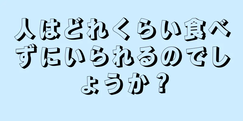 人はどれくらい食べずにいられるのでしょうか？