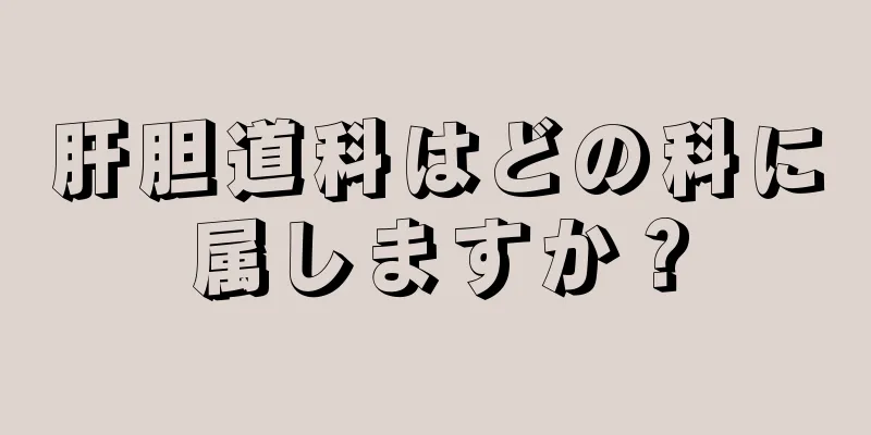 肝胆道科はどの科に属しますか？