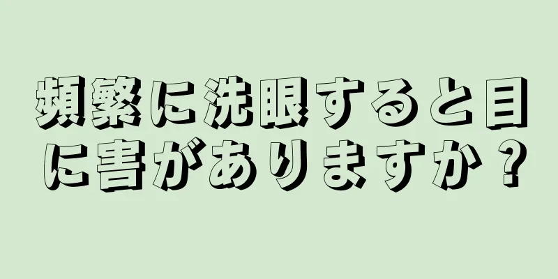 頻繁に洗眼すると目に害がありますか？