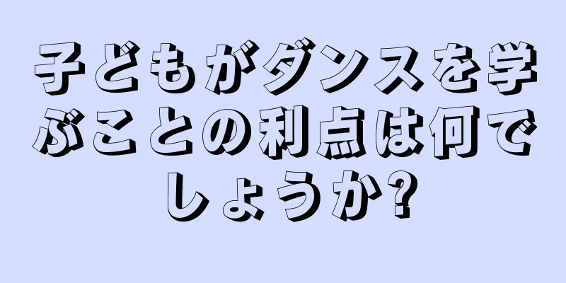 子どもがダンスを学ぶことの利点は何でしょうか?