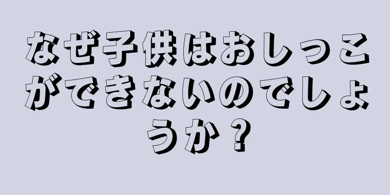 なぜ子供はおしっこができないのでしょうか？