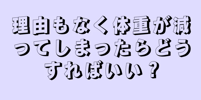 理由もなく体重が減ってしまったらどうすればいい？