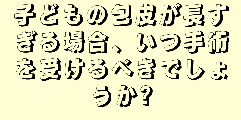 子どもの包皮が長すぎる場合、いつ手術を受けるべきでしょうか?