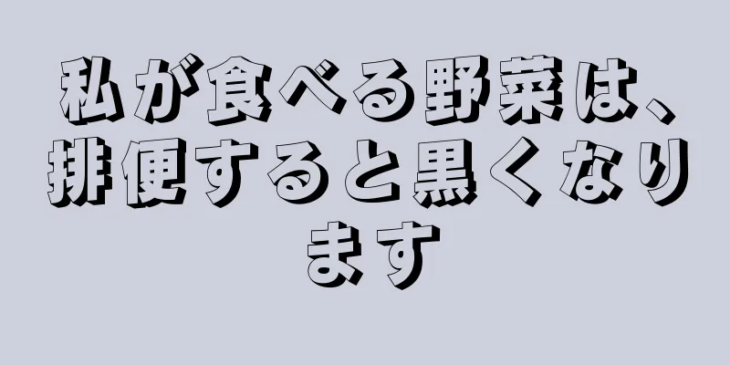 私が食べる野菜は、排便すると黒くなります