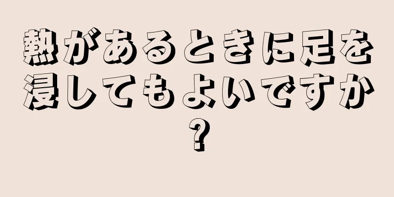 熱があるときに足を浸してもよいですか?