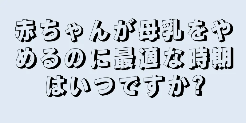 赤ちゃんが母乳をやめるのに最適な時期はいつですか?