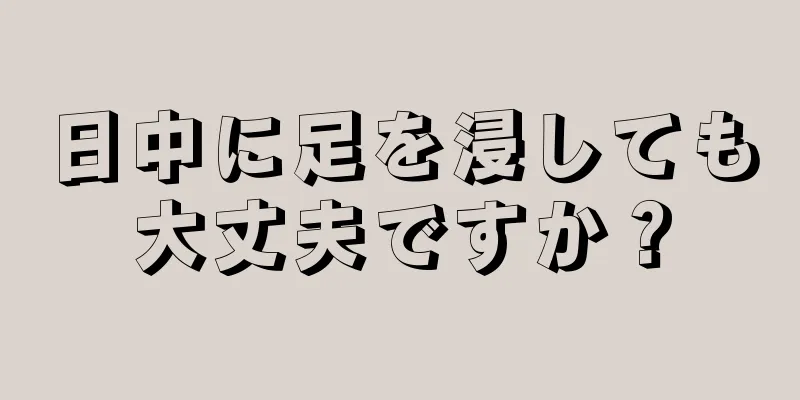 日中に足を浸しても大丈夫ですか？