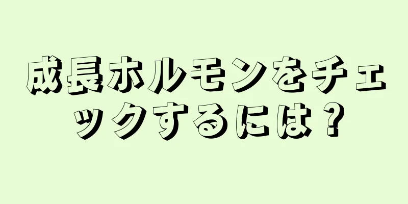 成長ホルモンをチェックするには？