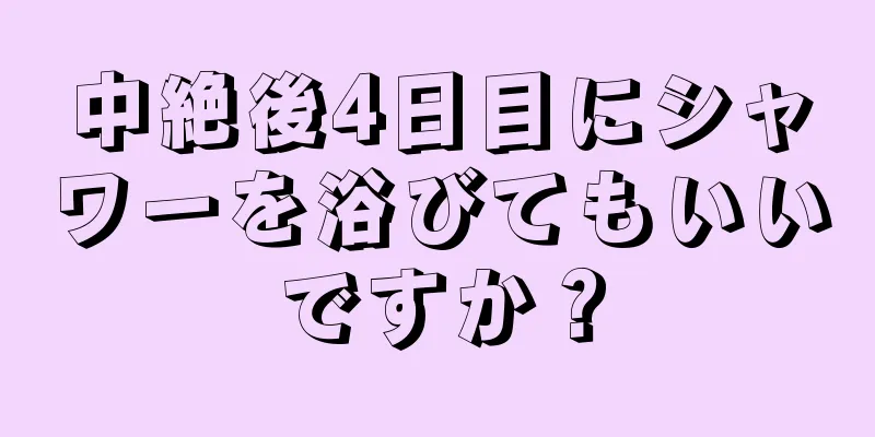 中絶後4日目にシャワーを浴びてもいいですか？