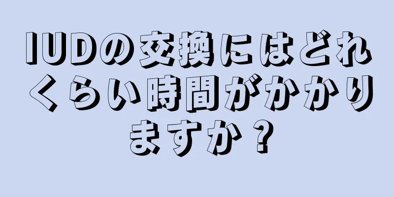 IUDの交換にはどれくらい時間がかかりますか？