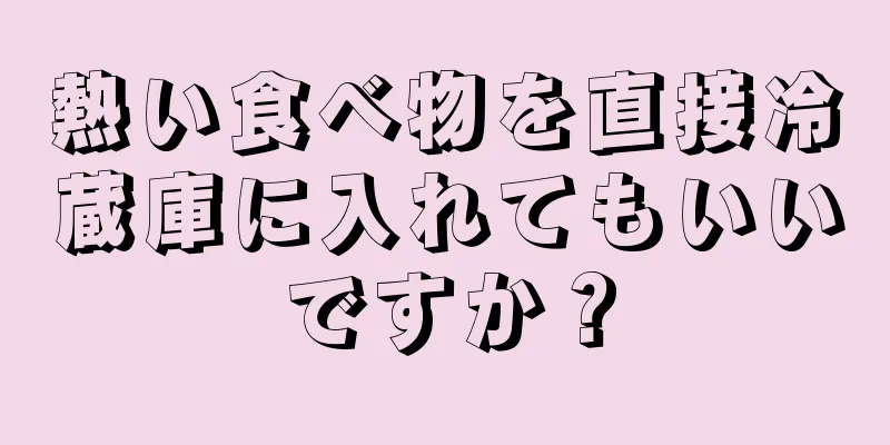 熱い食べ物を直接冷蔵庫に入れてもいいですか？