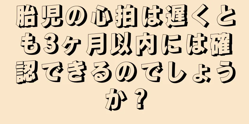 胎児の心拍は遅くとも3ヶ月以内には確認できるのでしょうか？