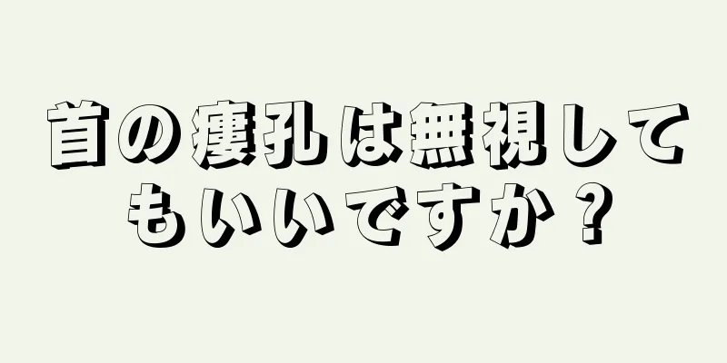 首の瘻孔は無視してもいいですか？