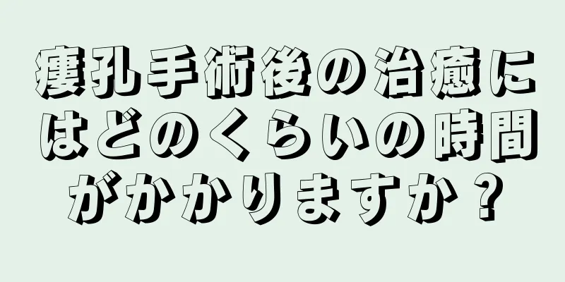 瘻孔手術後の治癒にはどのくらいの時間がかかりますか？