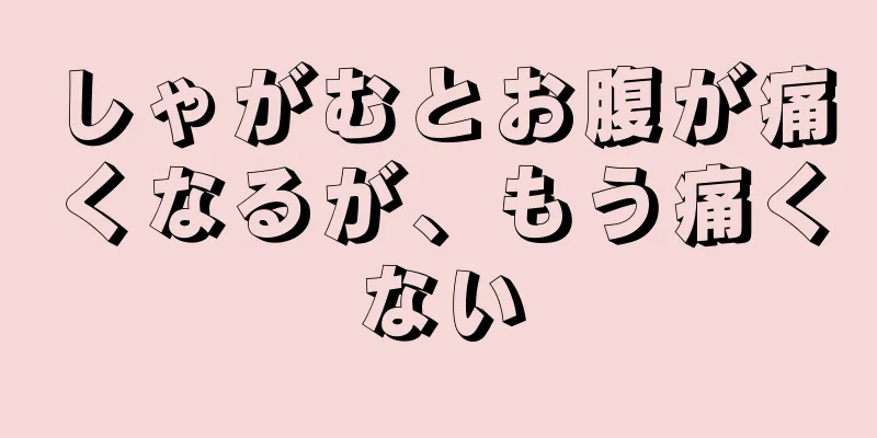 しゃがむとお腹が痛くなるが、もう痛くない