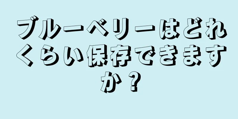 ブルーベリーはどれくらい保存できますか？