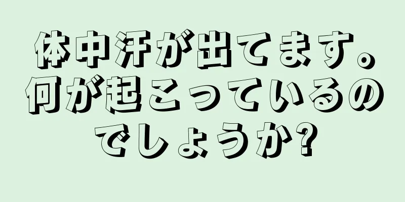 体中汗が出てます。何が起こっているのでしょうか?