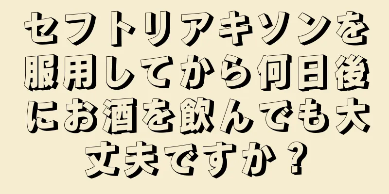 セフトリアキソンを服用してから何日後にお酒を飲んでも大丈夫ですか？