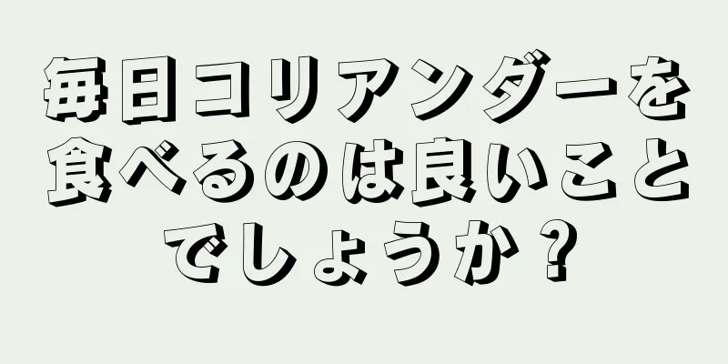 毎日コリアンダーを食べるのは良いことでしょうか？