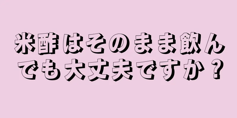 米酢はそのまま飲んでも大丈夫ですか？