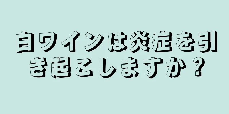 白ワインは炎症を引き起こしますか？