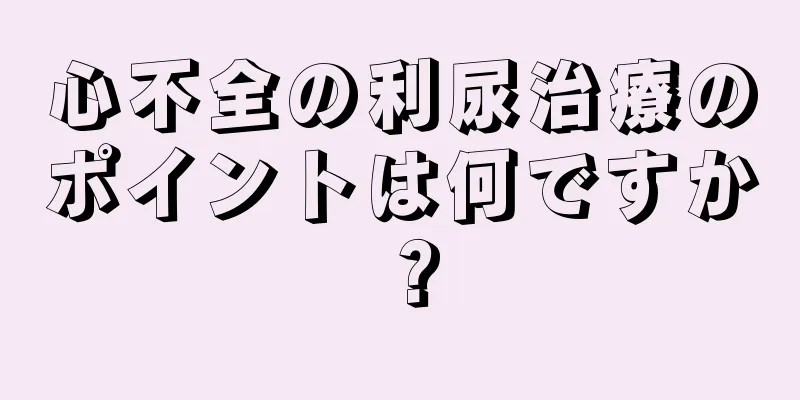 心不全の利尿治療のポイントは何ですか？