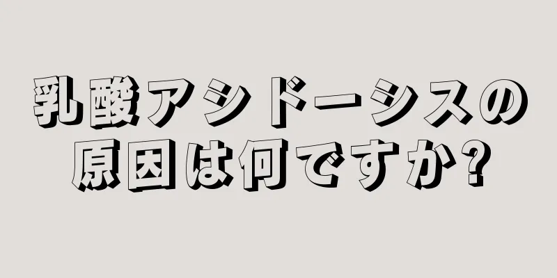 乳酸アシドーシスの原因は何ですか?