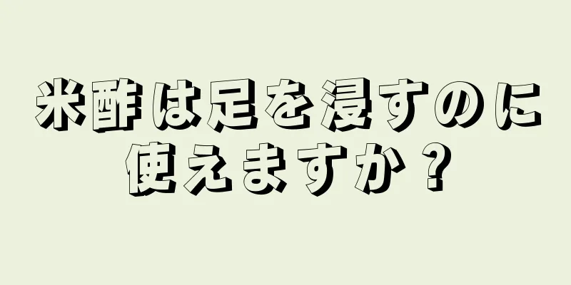 米酢は足を浸すのに使えますか？