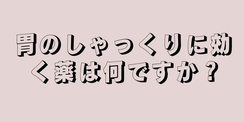 胃のしゃっくりに効く薬は何ですか？