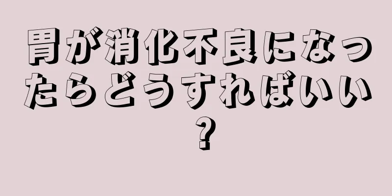 胃が消化不良になったらどうすればいい？