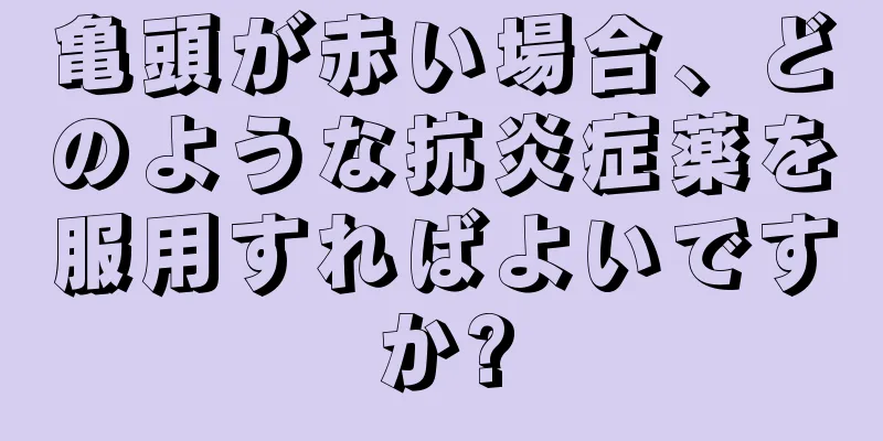 亀頭が赤い場合、どのような抗炎症薬を服用すればよいですか?