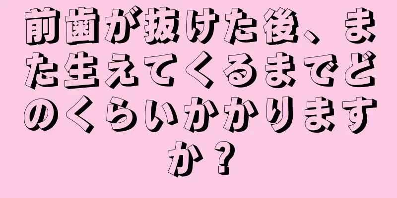 前歯が抜けた後、また生えてくるまでどのくらいかかりますか？