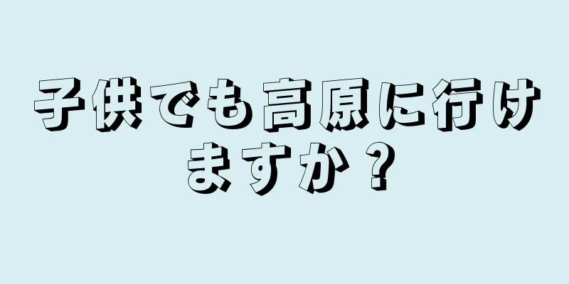 子供でも高原に行けますか？