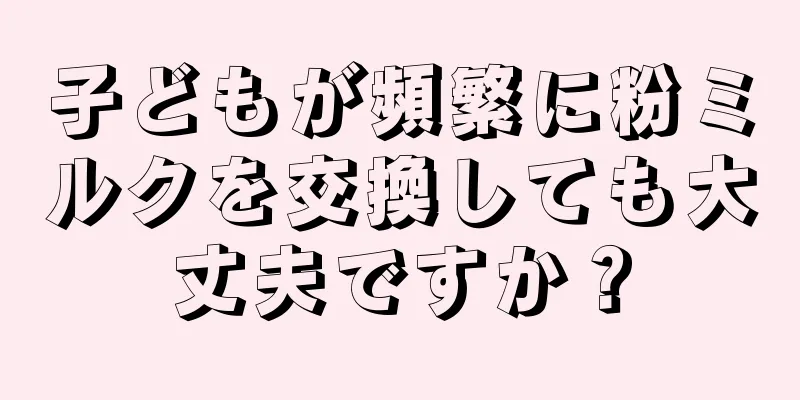 子どもが頻繁に粉ミルクを交換しても大丈夫ですか？