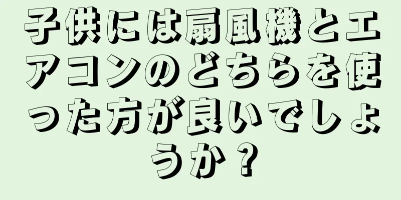 子供には扇風機とエアコンのどちらを使った方が良いでしょうか？