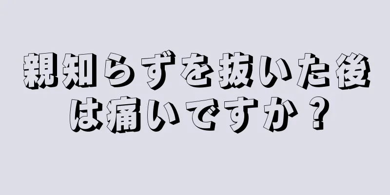 親知らずを抜いた後は痛いですか？