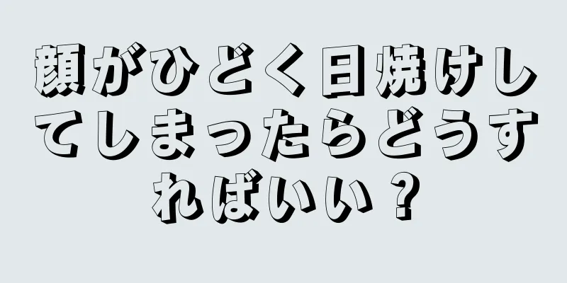 顔がひどく日焼けしてしまったらどうすればいい？