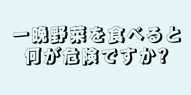 一晩野菜を食べると何が危険ですか?