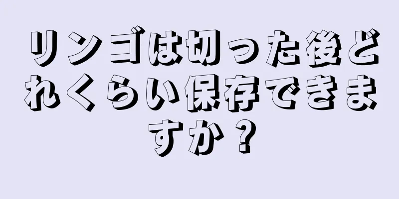 リンゴは切った後どれくらい保存できますか？