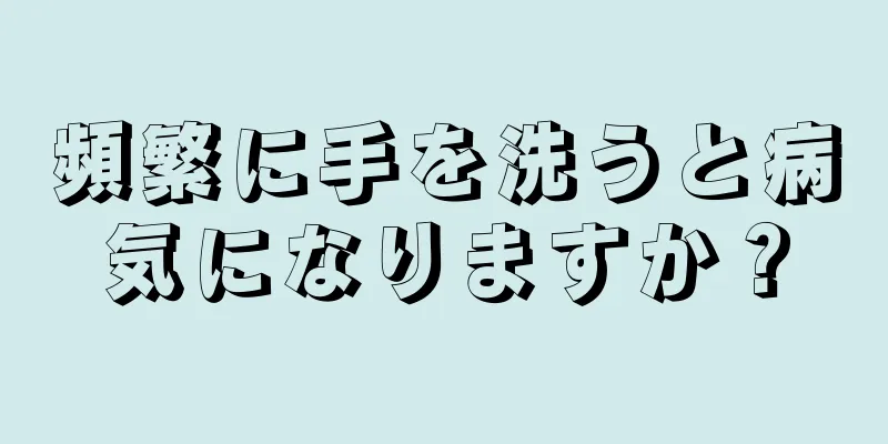 頻繁に手を洗うと病気になりますか？