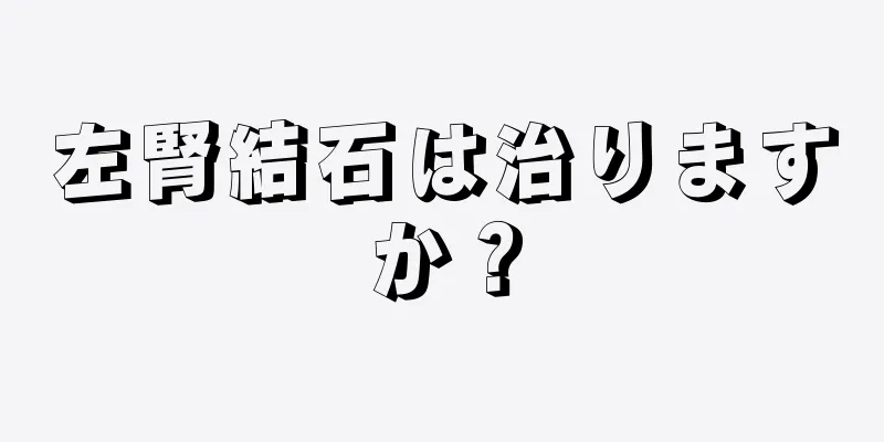 左腎結石は治りますか？