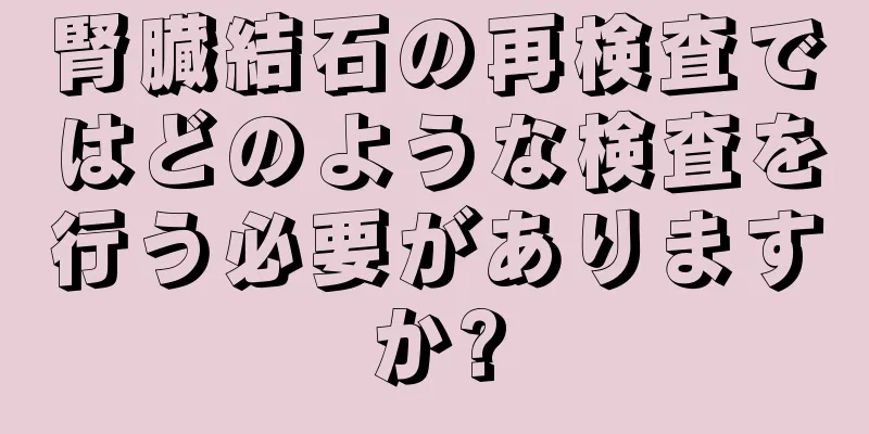 腎臓結石の再検査ではどのような検査を行う必要がありますか?