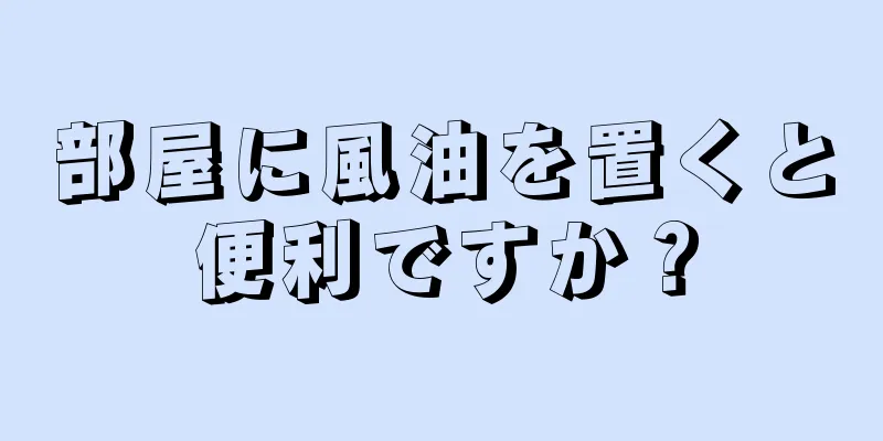 部屋に風油を置くと便利ですか？