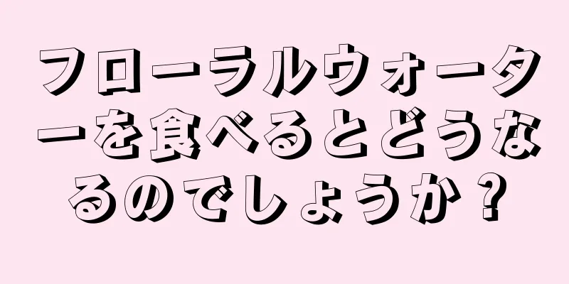 フローラルウォーターを食べるとどうなるのでしょうか？