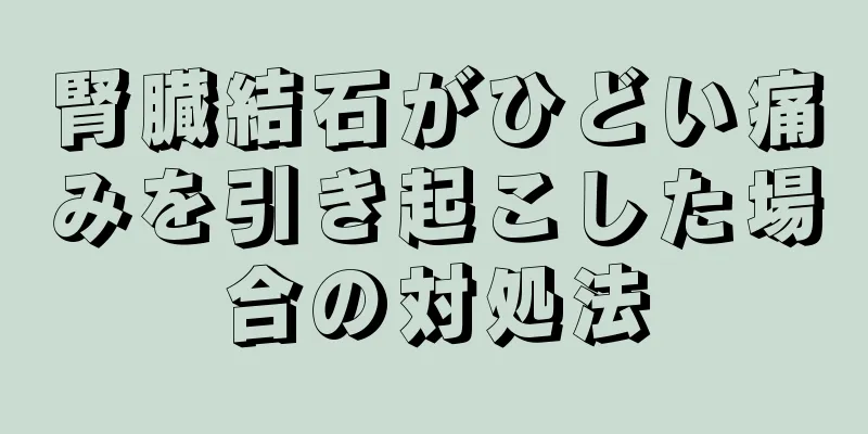 腎臓結石がひどい痛みを引き起こした場合の対処法