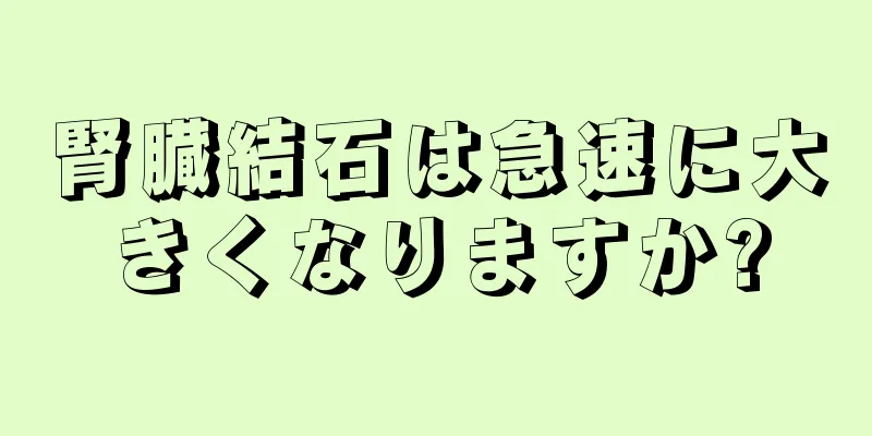 腎臓結石は急速に大きくなりますか?