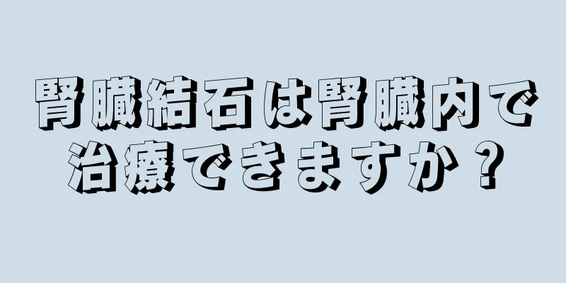 腎臓結石は腎臓内で治療できますか？