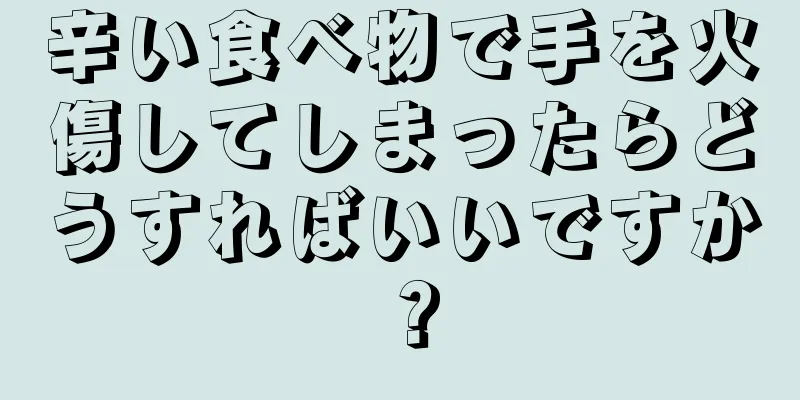 辛い食べ物で手を火傷してしまったらどうすればいいですか？