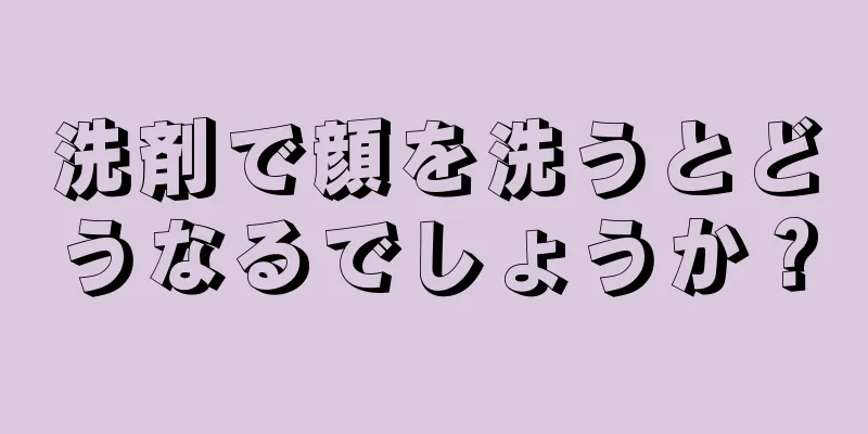 洗剤で顔を洗うとどうなるでしょうか？