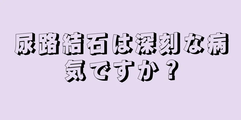 尿路結石は深刻な病気ですか？